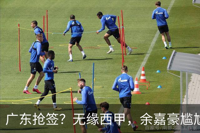 广东抢签？无缘西甲，余嘉豪尴尬，下家3选1，朱芳雨官宣表态